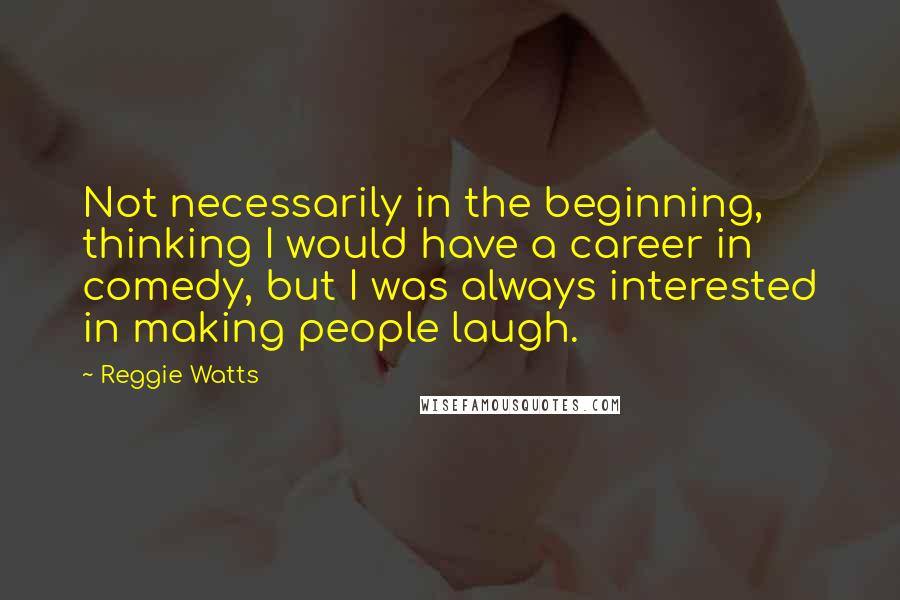 Reggie Watts Quotes: Not necessarily in the beginning, thinking I would have a career in comedy, but I was always interested in making people laugh.