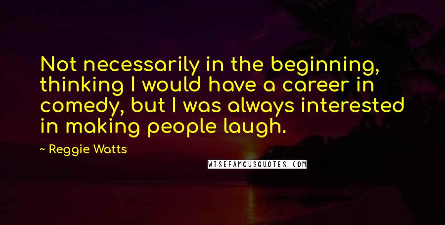 Reggie Watts Quotes: Not necessarily in the beginning, thinking I would have a career in comedy, but I was always interested in making people laugh.