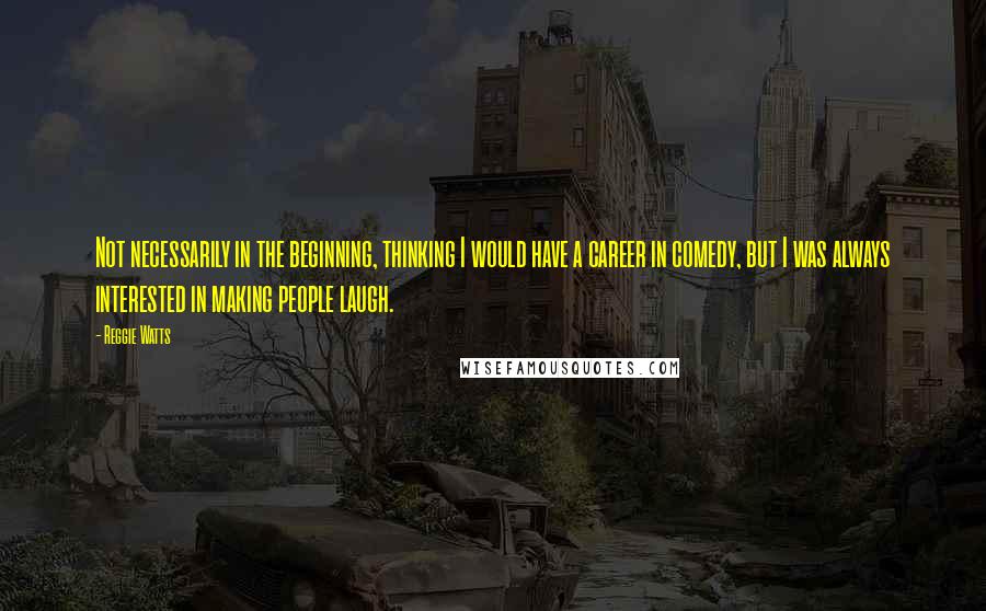 Reggie Watts Quotes: Not necessarily in the beginning, thinking I would have a career in comedy, but I was always interested in making people laugh.