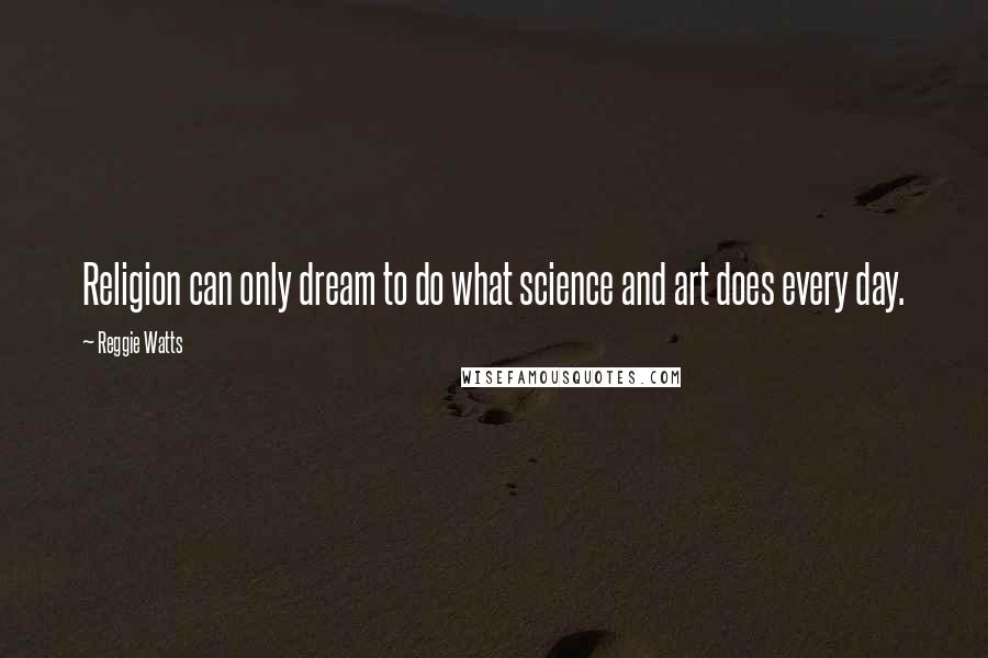 Reggie Watts Quotes: Religion can only dream to do what science and art does every day.