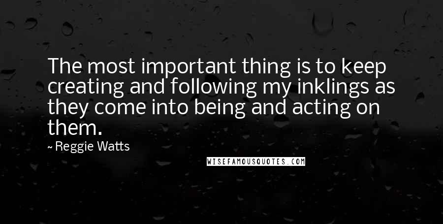 Reggie Watts Quotes: The most important thing is to keep creating and following my inklings as they come into being and acting on them.