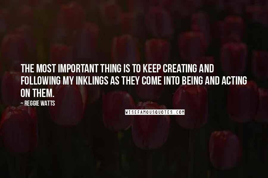 Reggie Watts Quotes: The most important thing is to keep creating and following my inklings as they come into being and acting on them.