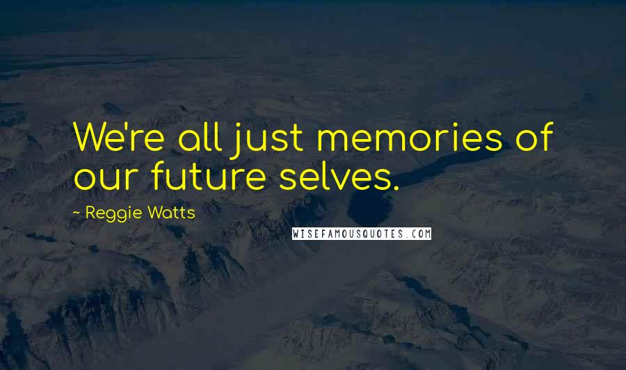 Reggie Watts Quotes: We're all just memories of our future selves.
