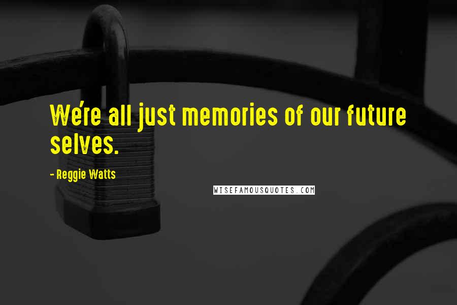 Reggie Watts Quotes: We're all just memories of our future selves.