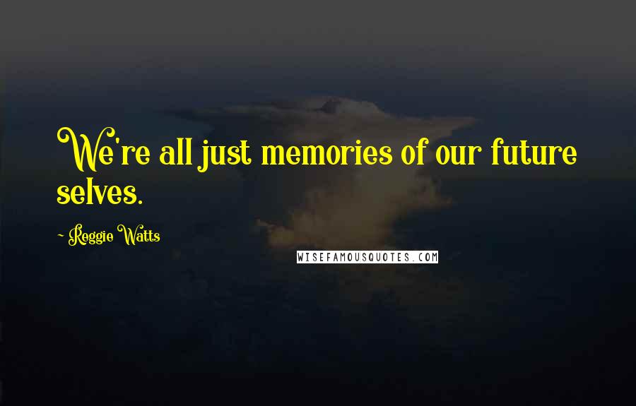 Reggie Watts Quotes: We're all just memories of our future selves.