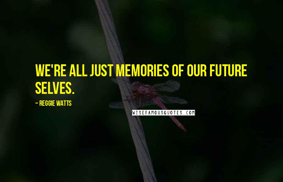 Reggie Watts Quotes: We're all just memories of our future selves.