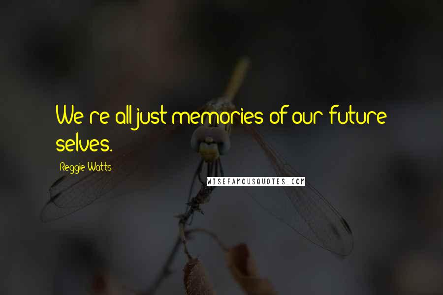 Reggie Watts Quotes: We're all just memories of our future selves.