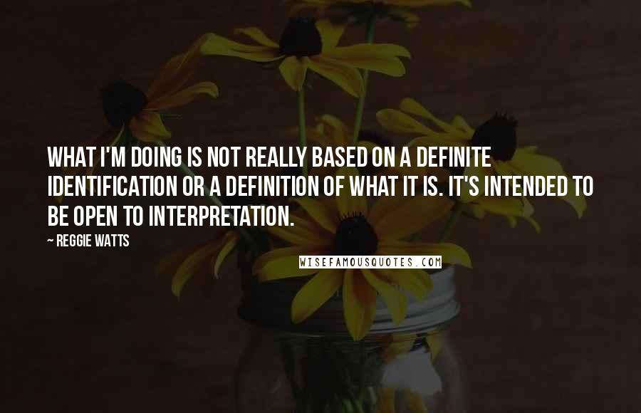 Reggie Watts Quotes: What I'm doing is not really based on a definite identification or a definition of what it is. It's intended to be open to interpretation.