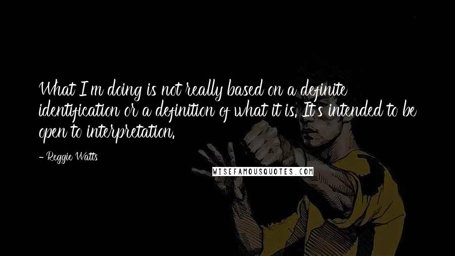 Reggie Watts Quotes: What I'm doing is not really based on a definite identification or a definition of what it is. It's intended to be open to interpretation.