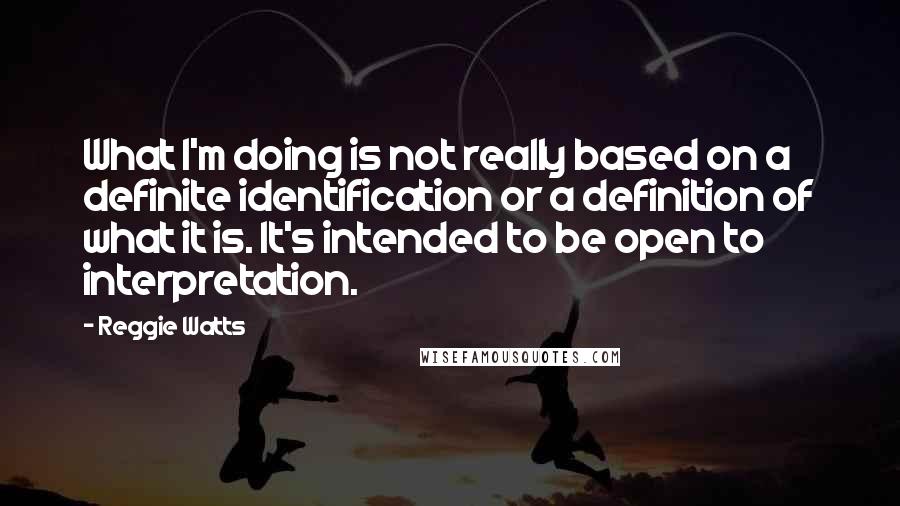 Reggie Watts Quotes: What I'm doing is not really based on a definite identification or a definition of what it is. It's intended to be open to interpretation.