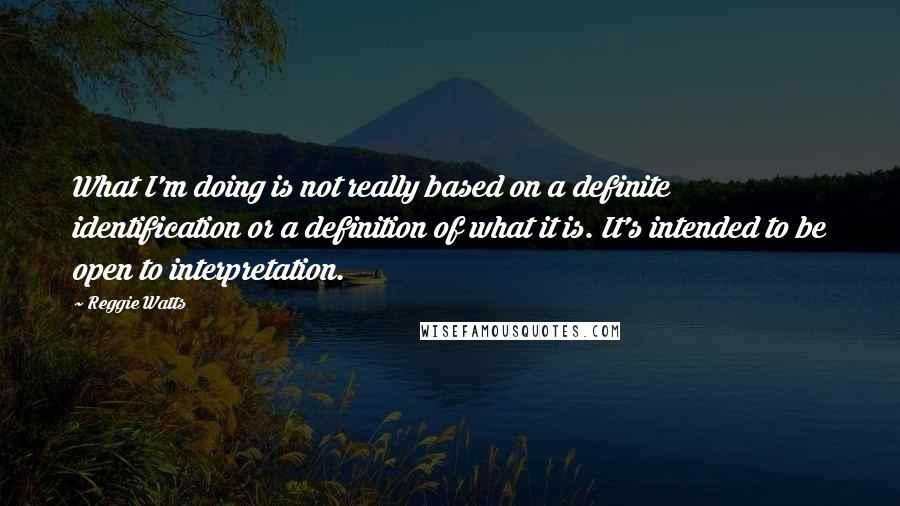 Reggie Watts Quotes: What I'm doing is not really based on a definite identification or a definition of what it is. It's intended to be open to interpretation.