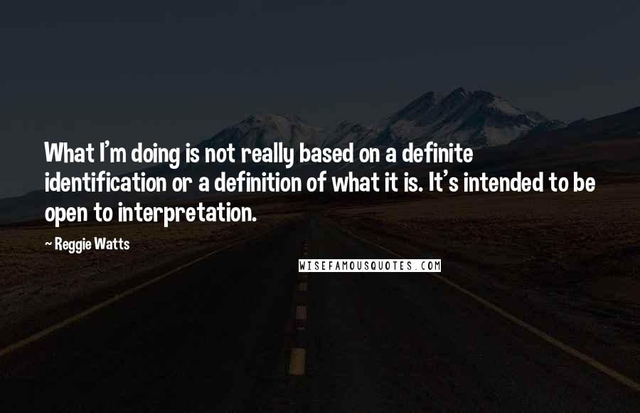 Reggie Watts Quotes: What I'm doing is not really based on a definite identification or a definition of what it is. It's intended to be open to interpretation.