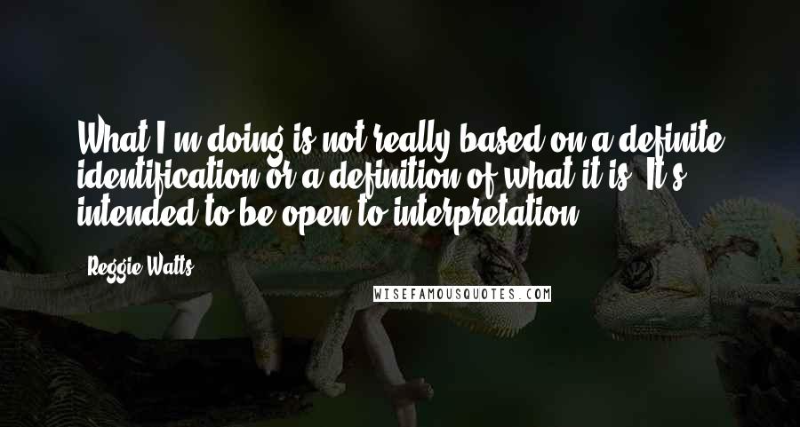 Reggie Watts Quotes: What I'm doing is not really based on a definite identification or a definition of what it is. It's intended to be open to interpretation.