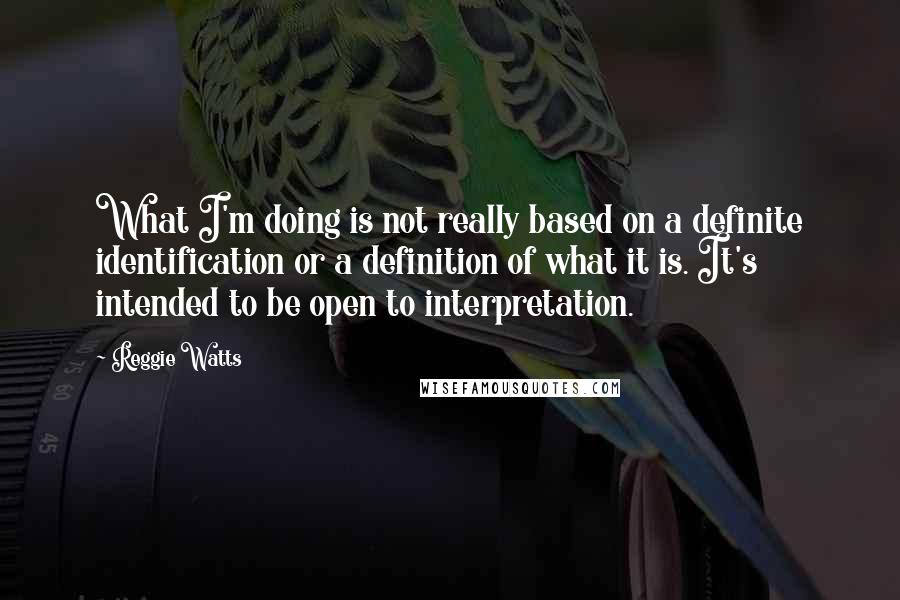 Reggie Watts Quotes: What I'm doing is not really based on a definite identification or a definition of what it is. It's intended to be open to interpretation.