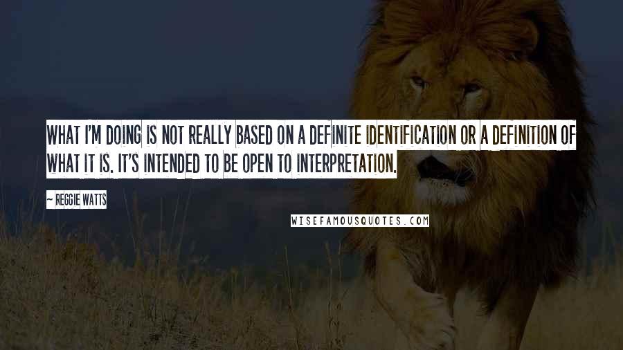 Reggie Watts Quotes: What I'm doing is not really based on a definite identification or a definition of what it is. It's intended to be open to interpretation.