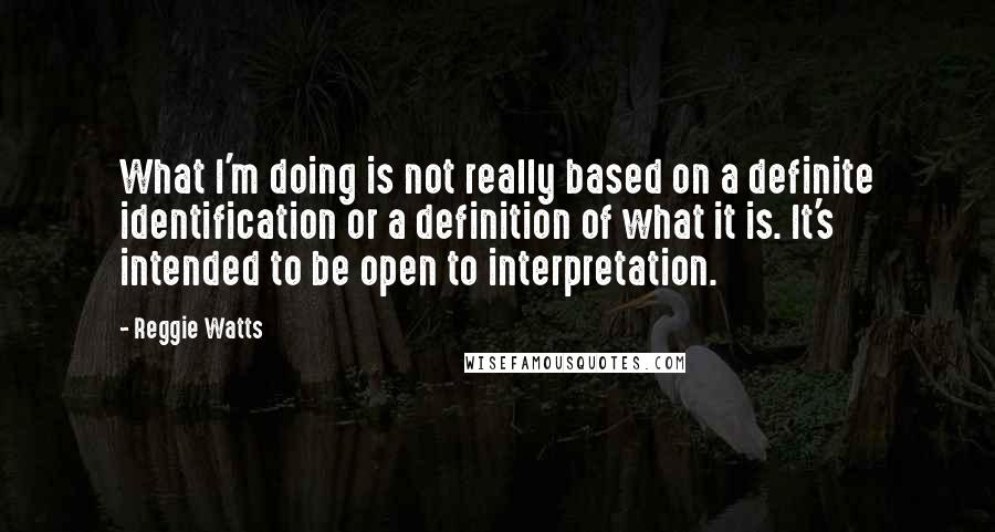 Reggie Watts Quotes: What I'm doing is not really based on a definite identification or a definition of what it is. It's intended to be open to interpretation.