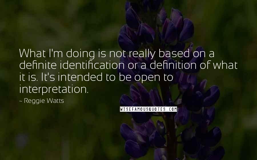 Reggie Watts Quotes: What I'm doing is not really based on a definite identification or a definition of what it is. It's intended to be open to interpretation.