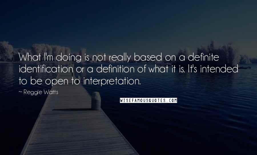 Reggie Watts Quotes: What I'm doing is not really based on a definite identification or a definition of what it is. It's intended to be open to interpretation.