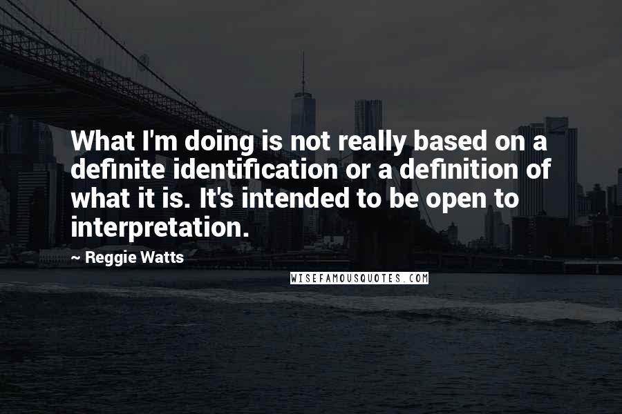 Reggie Watts Quotes: What I'm doing is not really based on a definite identification or a definition of what it is. It's intended to be open to interpretation.