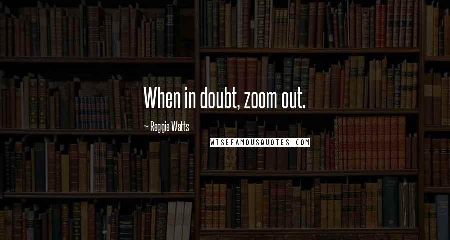 Reggie Watts Quotes: When in doubt, zoom out.