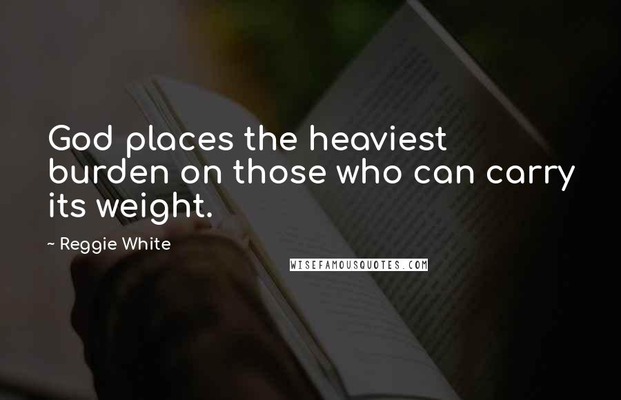 Reggie White Quotes: God places the heaviest burden on those who can carry its weight.