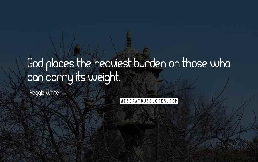 Reggie White Quotes: God places the heaviest burden on those who can carry its weight.