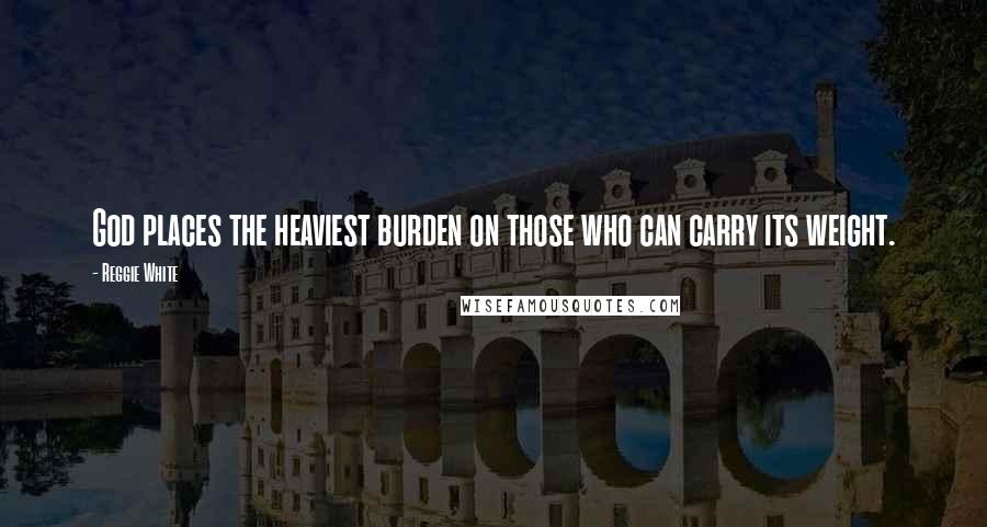 Reggie White Quotes: God places the heaviest burden on those who can carry its weight.