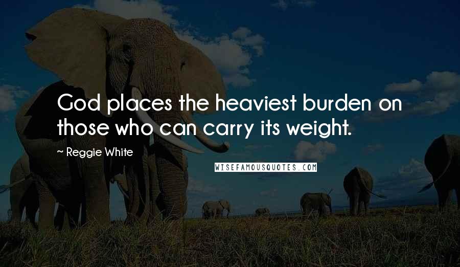 Reggie White Quotes: God places the heaviest burden on those who can carry its weight.