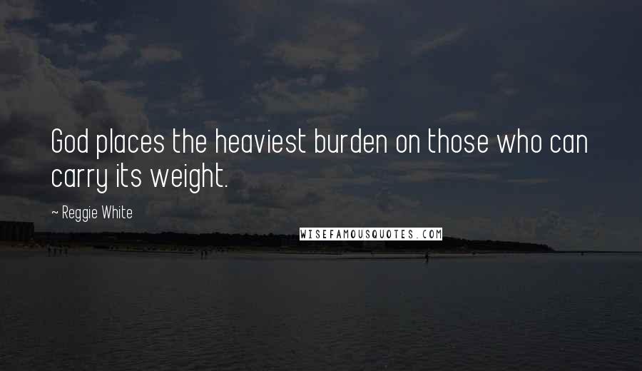 Reggie White Quotes: God places the heaviest burden on those who can carry its weight.