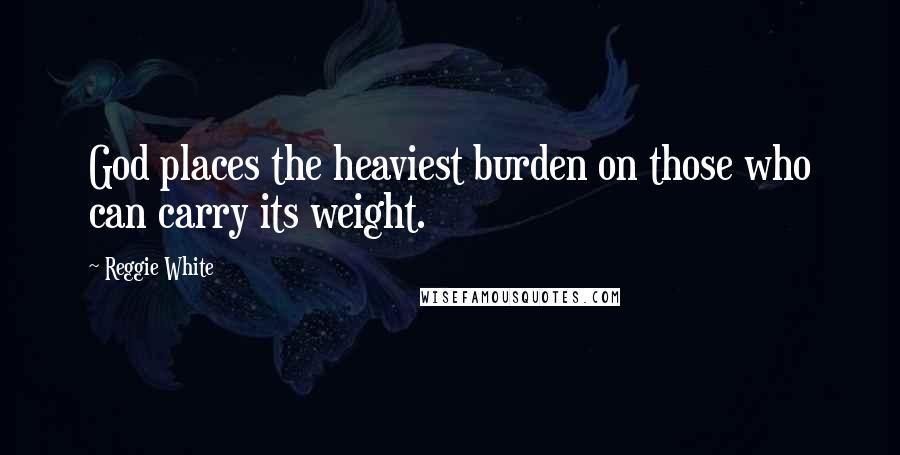 Reggie White Quotes: God places the heaviest burden on those who can carry its weight.