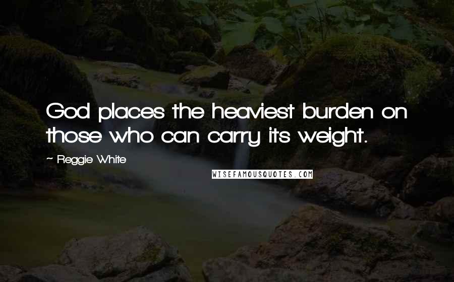 Reggie White Quotes: God places the heaviest burden on those who can carry its weight.