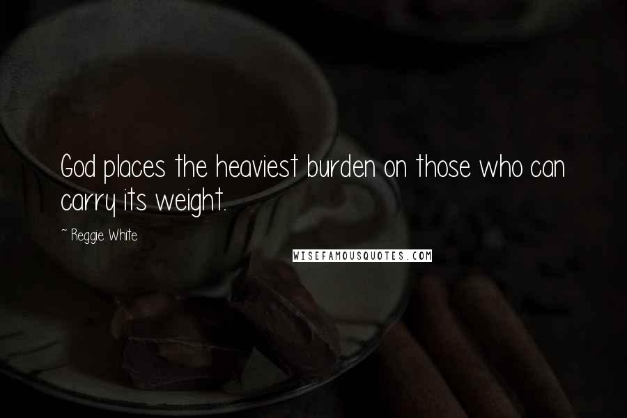 Reggie White Quotes: God places the heaviest burden on those who can carry its weight.