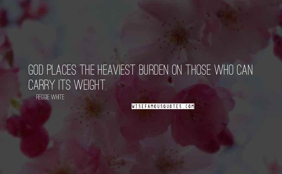 Reggie White Quotes: God places the heaviest burden on those who can carry its weight.