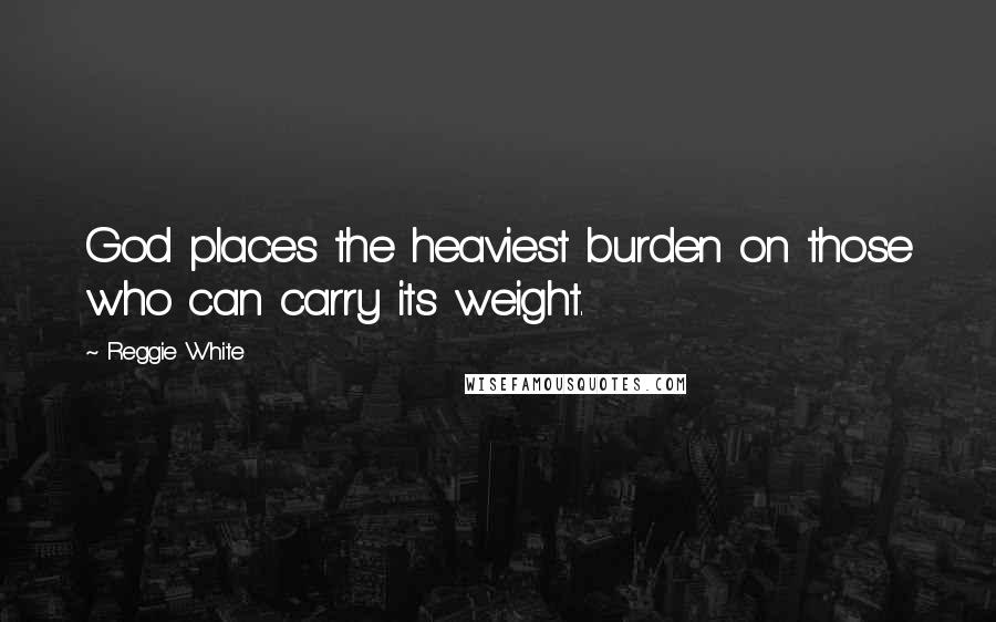 Reggie White Quotes: God places the heaviest burden on those who can carry its weight.