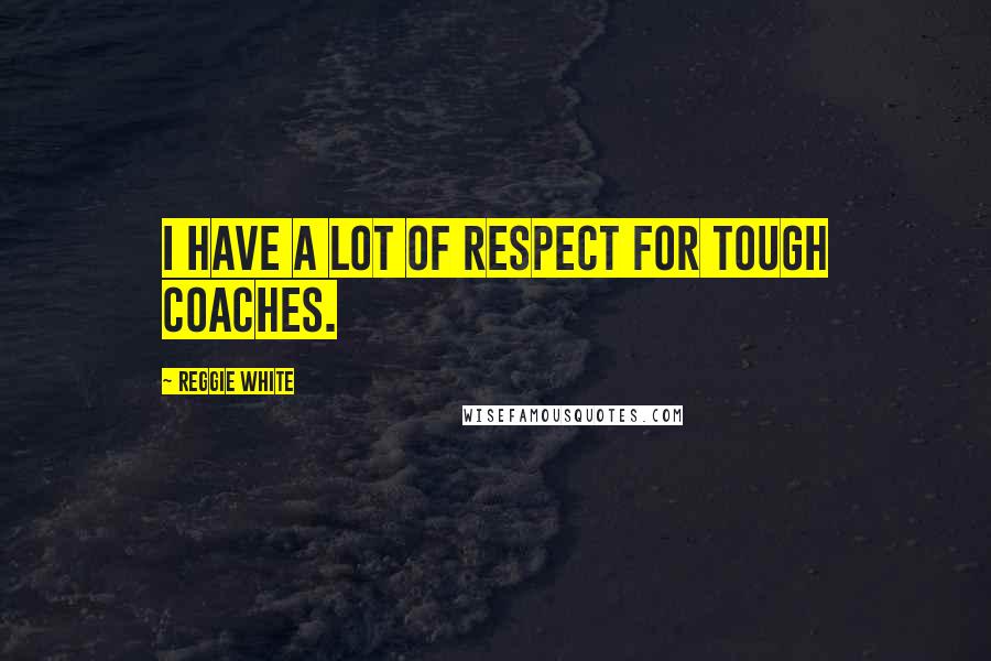 Reggie White Quotes: I have a lot of respect for tough coaches.