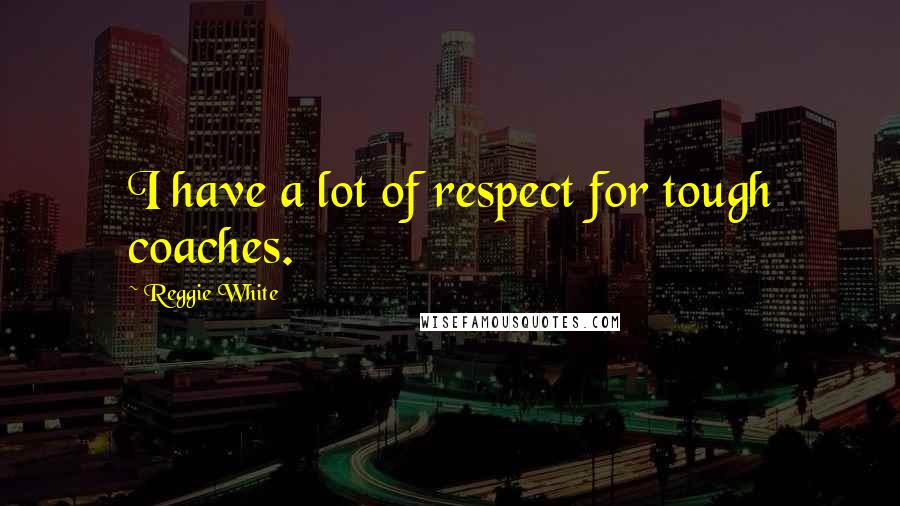 Reggie White Quotes: I have a lot of respect for tough coaches.