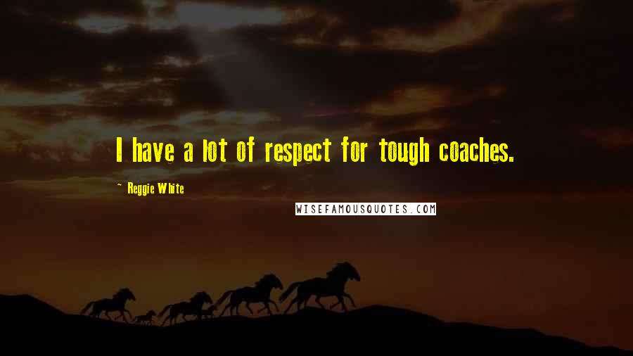 Reggie White Quotes: I have a lot of respect for tough coaches.