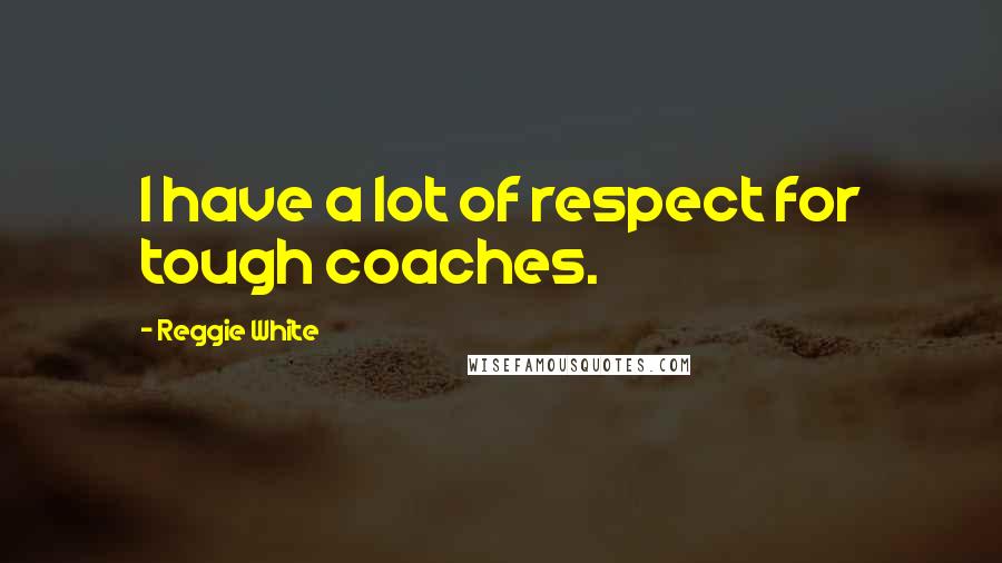 Reggie White Quotes: I have a lot of respect for tough coaches.