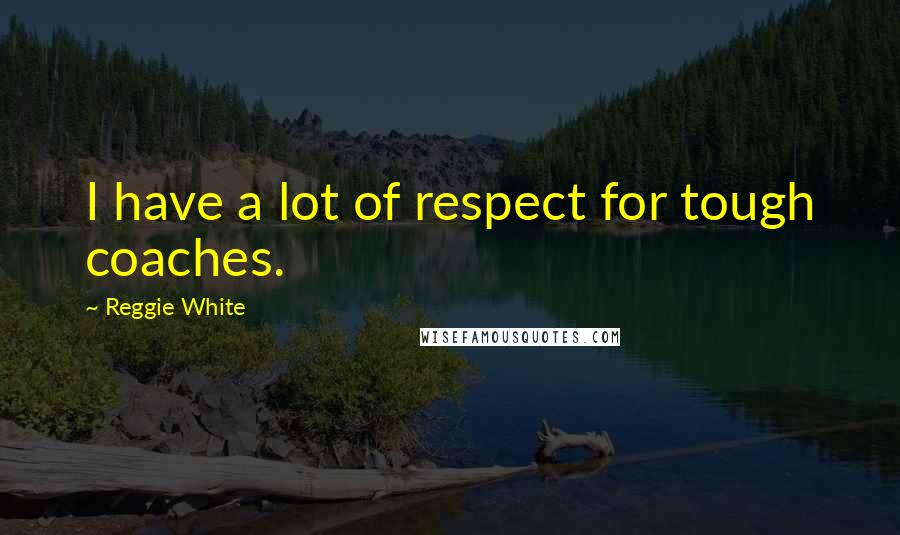 Reggie White Quotes: I have a lot of respect for tough coaches.