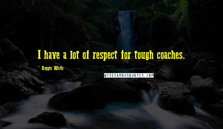 Reggie White Quotes: I have a lot of respect for tough coaches.