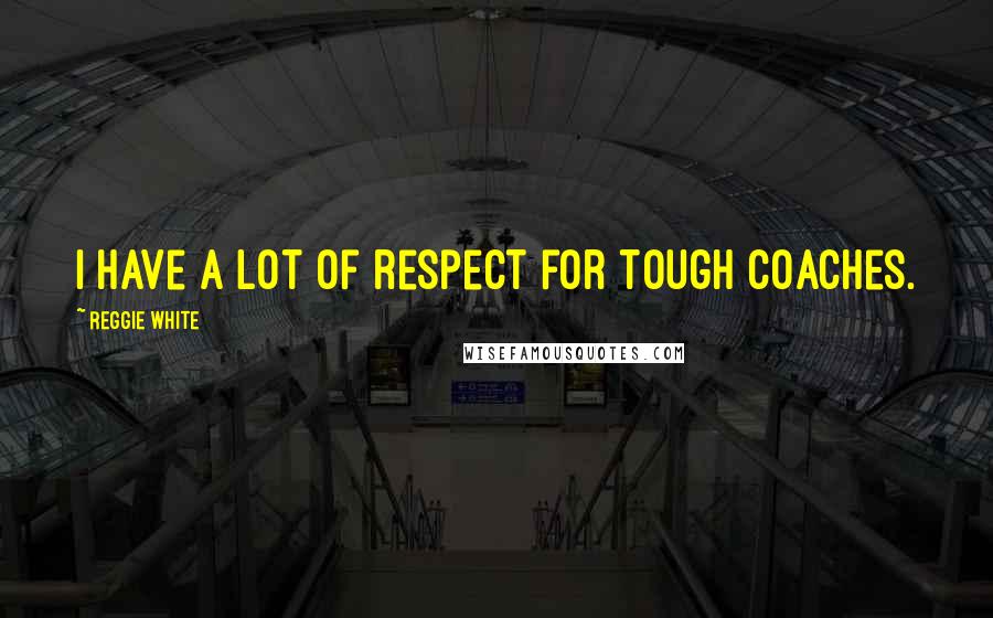 Reggie White Quotes: I have a lot of respect for tough coaches.