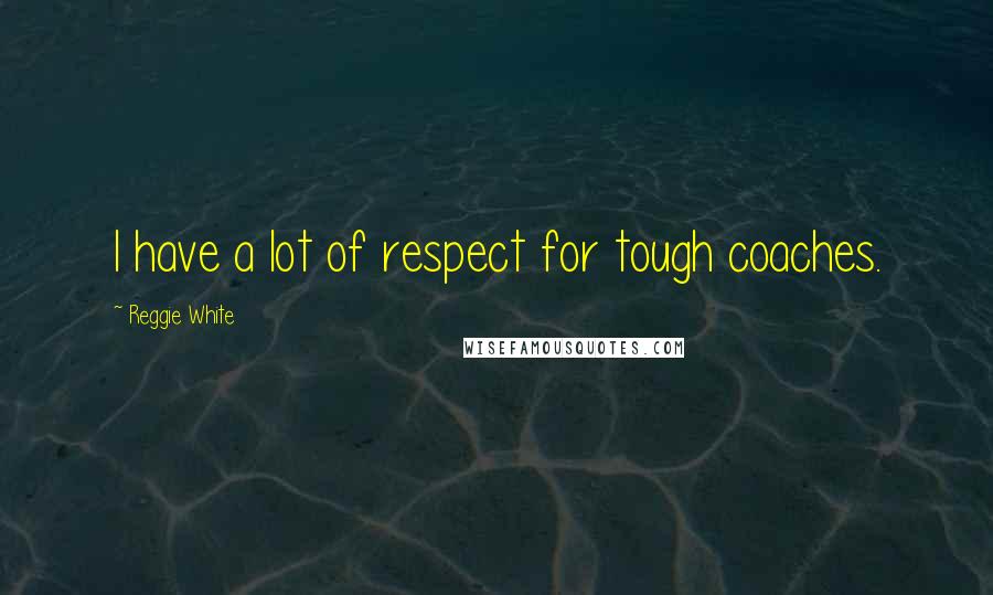 Reggie White Quotes: I have a lot of respect for tough coaches.