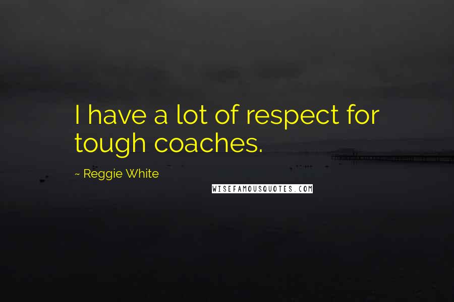 Reggie White Quotes: I have a lot of respect for tough coaches.