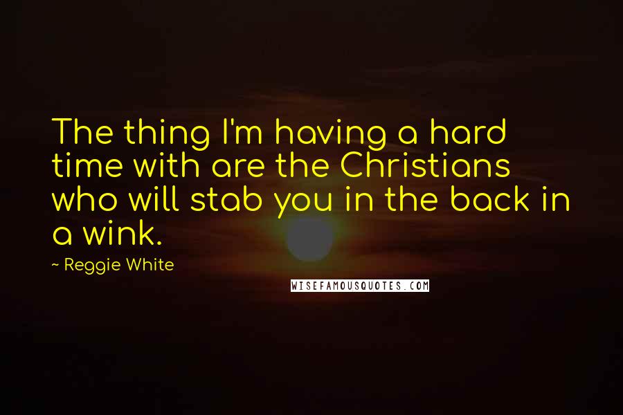 Reggie White Quotes: The thing I'm having a hard time with are the Christians who will stab you in the back in a wink.