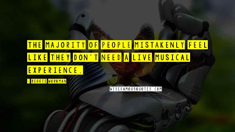 Reggie Workman Quotes: The majority of people mistakenly feel like they don't need a live musical experience.