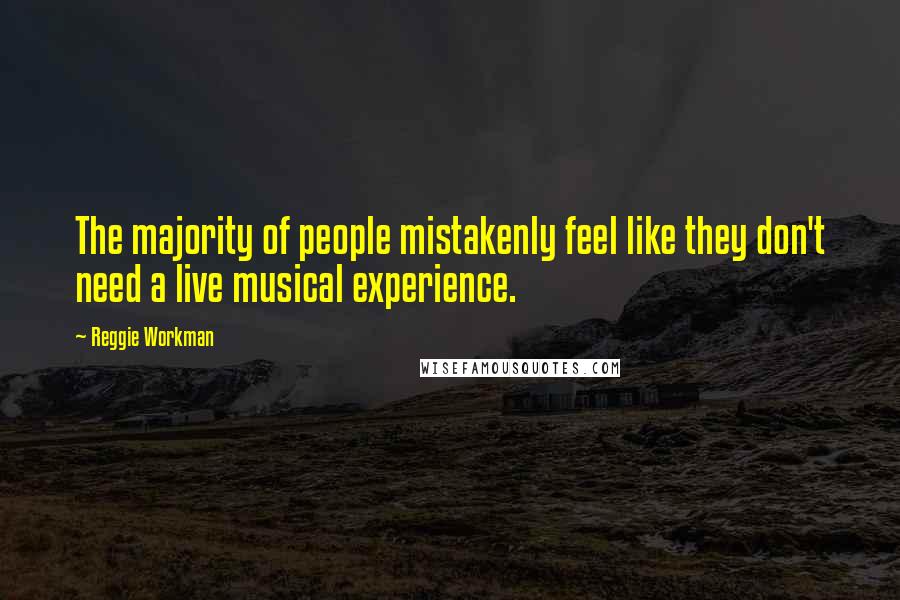 Reggie Workman Quotes: The majority of people mistakenly feel like they don't need a live musical experience.