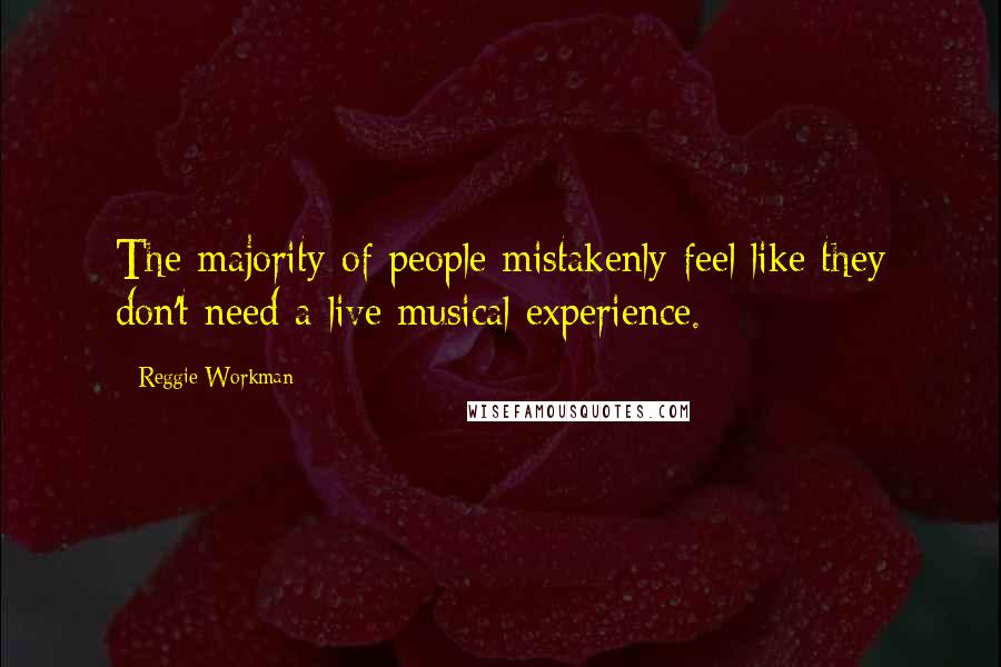 Reggie Workman Quotes: The majority of people mistakenly feel like they don't need a live musical experience.