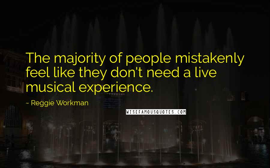 Reggie Workman Quotes: The majority of people mistakenly feel like they don't need a live musical experience.
