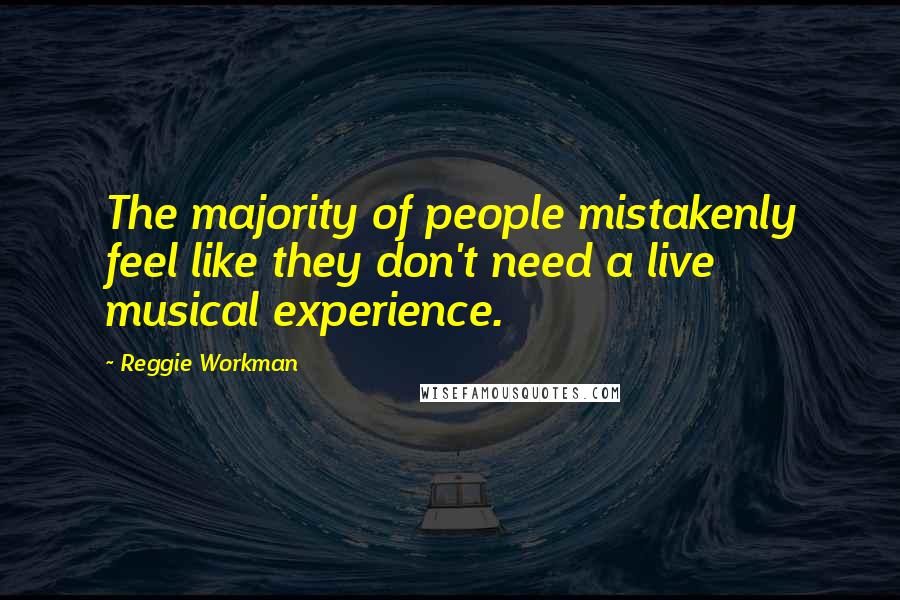 Reggie Workman Quotes: The majority of people mistakenly feel like they don't need a live musical experience.
