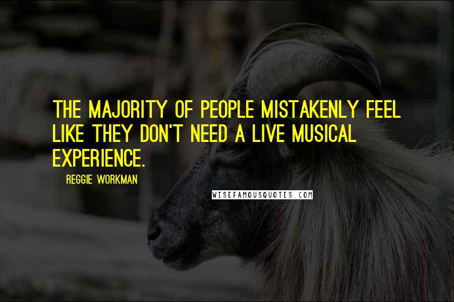 Reggie Workman Quotes: The majority of people mistakenly feel like they don't need a live musical experience.